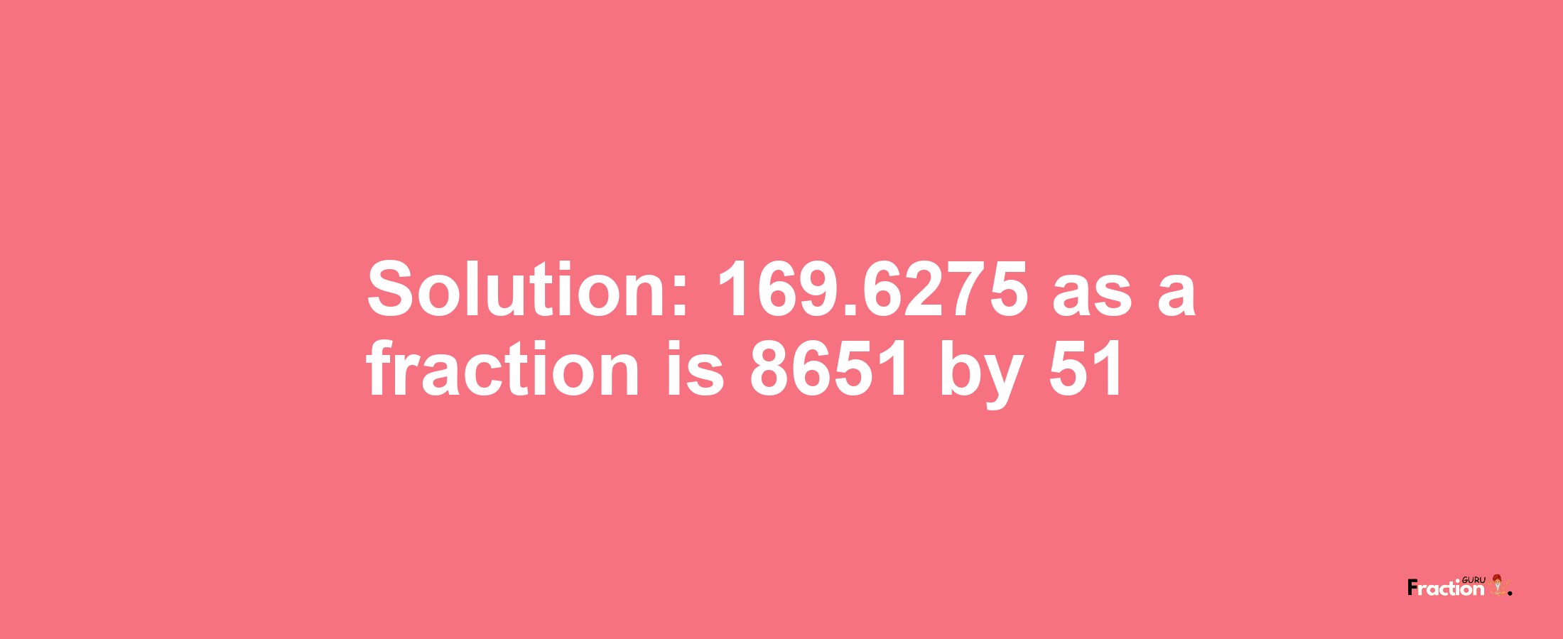 Solution:169.6275 as a fraction is 8651/51